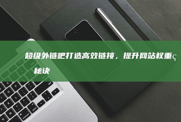 超级外链吧：打造高效链接，提升网站权重的秘诀